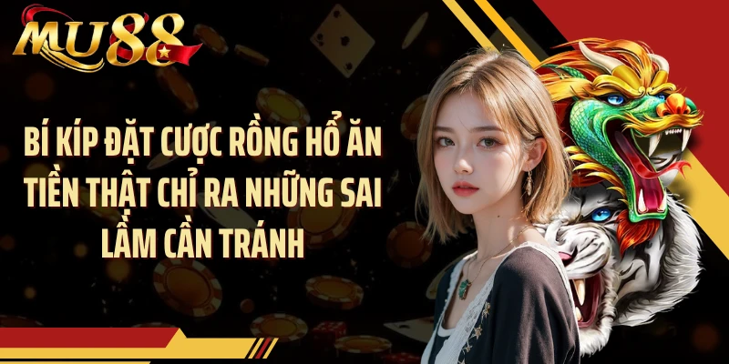 Bí kíp đặt cược Rồng Hổ ăn tiền thật chỉ ra những sai lầm cần tránh