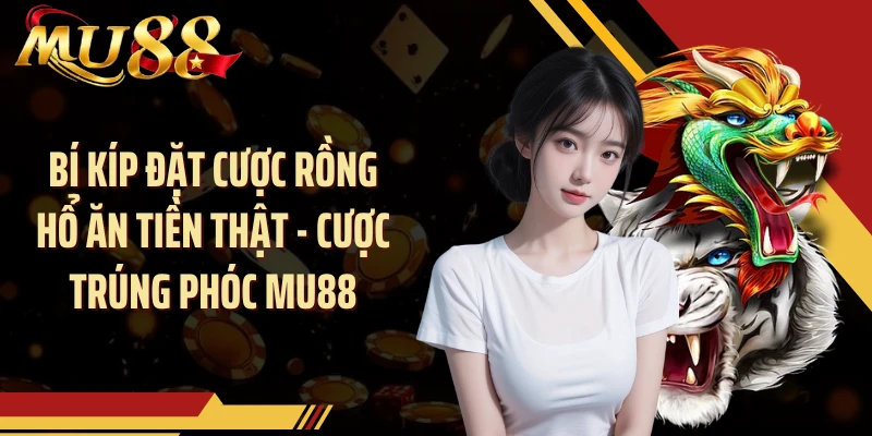 Bí Kíp Đặt Cược Rồng Hổ Ăn Tiền Thật - Cược Trúng Phóc MU88