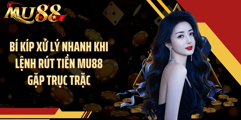 Bí kíp xử lý nhanh khi lệnh rút tiền MU88 gặp trục trặc