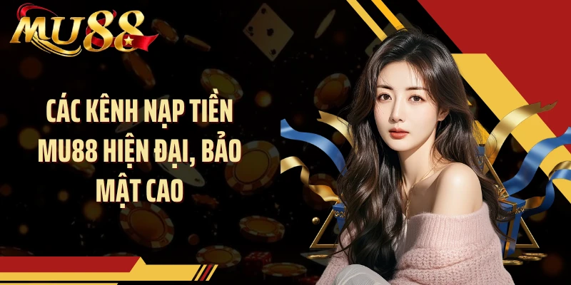 Các kênh nạp tiền MU88 hiện đại, bảo mật cao