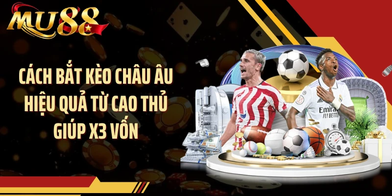 Cách Bắt Kèo Châu Âu Hiệu Quả Từ Cao Thủ Giúp X3 Vốn