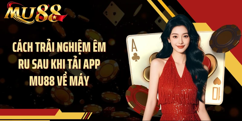 Cách trải nghiệm êm ru sau khi tải app MU88 về máy