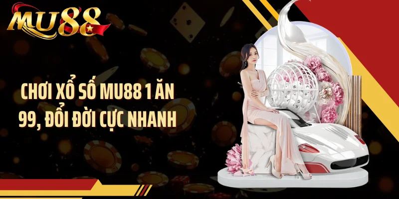 Chơi xổ số MU88 1 ăn 99, đổi đời cực nhanh
