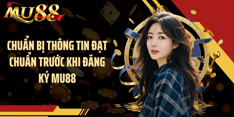 Chuẩn bị thông tin đạt chuẩn trước khi đăng ký MU88