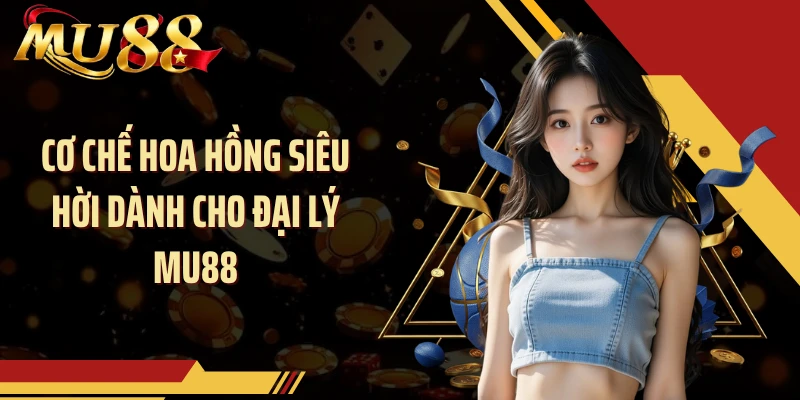 Cơ chế hoa hồng siêu hời dành cho đại lý MU88