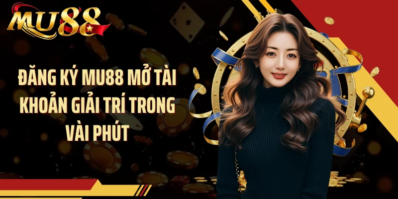 Đăng ký MU88 mở tài khoản giải trí trong vài phút