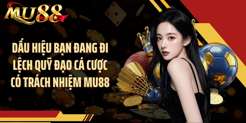Dấu hiệu bạn đang đi lệch quỹ đạo cá cược có trách nhiệm MU88