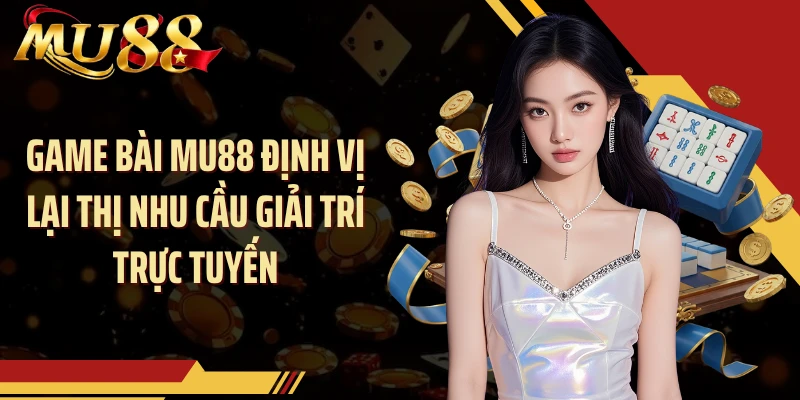 Game bài MU88 định vị lại thị nhu cầu giải trí trực tuyến