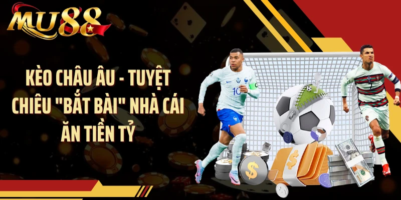 Kèo Châu Âu - Tuyệt Chiêu "Bắt Bài" Nhà Cái Ăn Tiền Tỷ