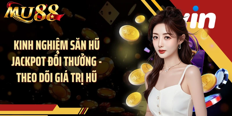 Kinh nghiệm săn hũ jackpot đổi thưởng - Theo dõi giá trị hũ