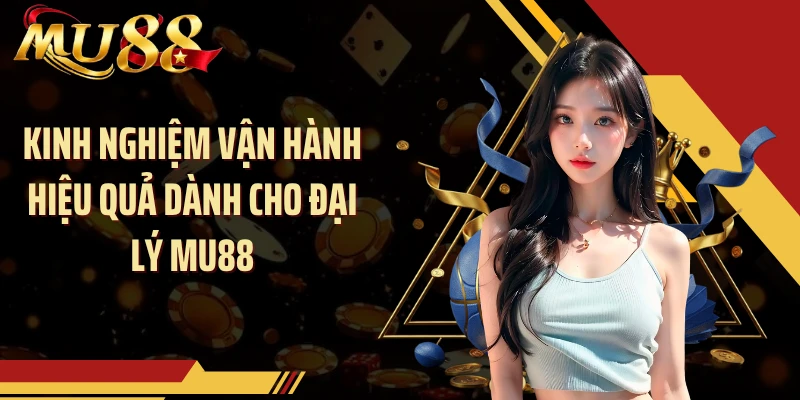 Kinh nghiệm vận hành hiệu quả dành cho đại lý MU88