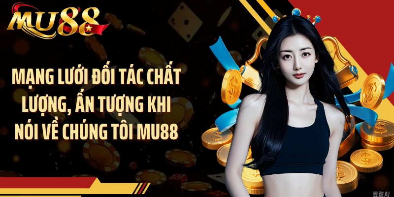 Mạng lưới đối tác chất lượng, ấn tượng khi nói về chúng tôi MU88