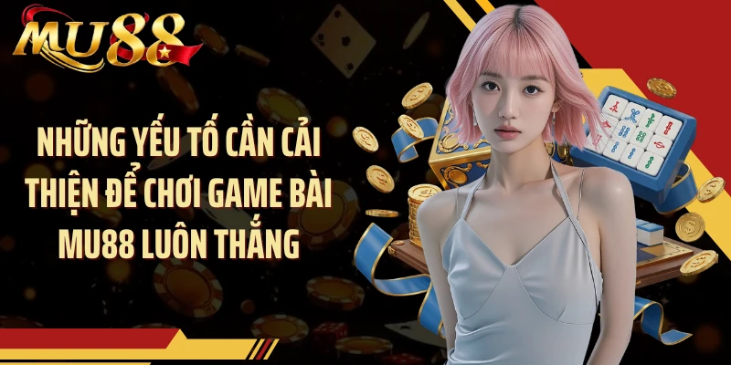 Những yếu tố cần cải thiện để chơi game bài MU88 luôn thắng