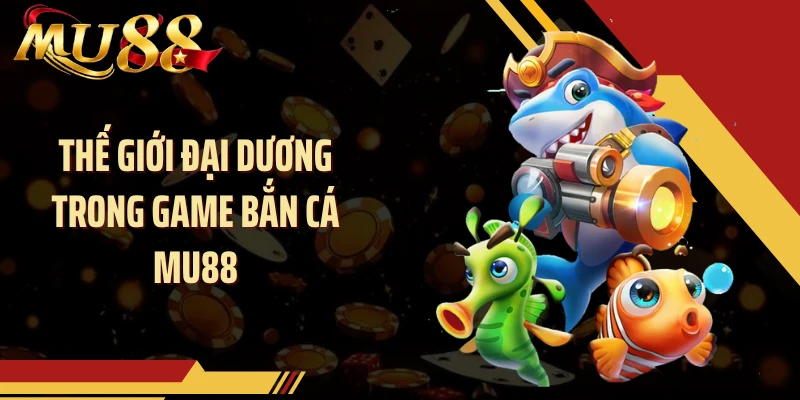 Thế giới đại dương trong game bắn cá MU88