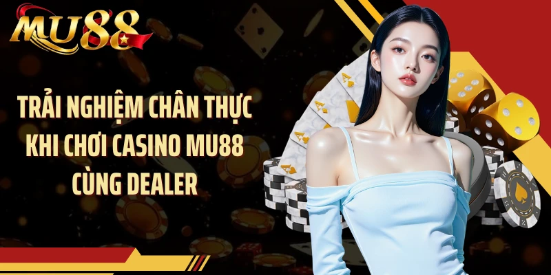 Trải nghiệm chân thực khi chơi casino MU88 cùng dealer