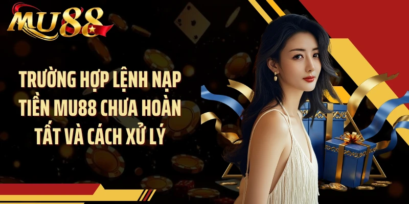 Trường hợp lệnh nạp tiền MU88 chưa hoàn tất và cách xử lý