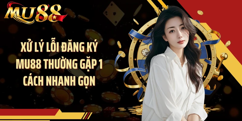 Xử lý lỗi đăng ký MU88 thường gặp 1 cách nhanh gọn